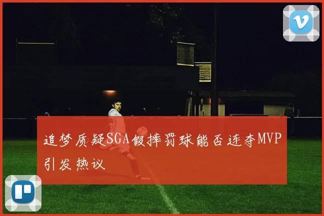 追梦质疑SGA假摔罚球能否连夺MVP引发热议