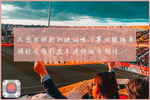 汉密尔顿新加坡站练习赛回暖梅奔调校方向引发车迷热议与期待