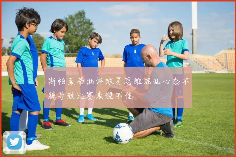 斯帕莱蒂批评球员思维混乱心态不稳导致比赛表现不佳
