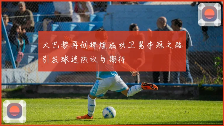 大巴黎再创辉煌成功卫冕夺冠之路引发球迷热议与期待