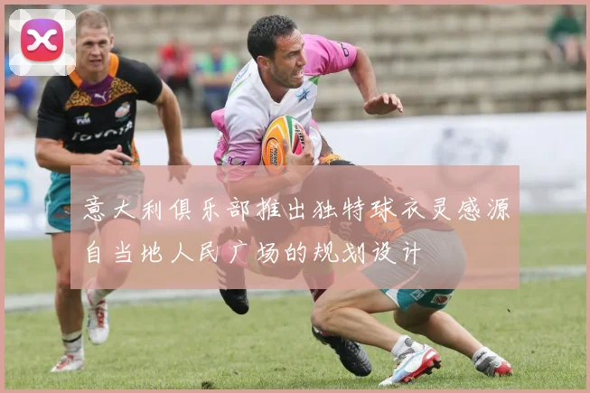 意大利俱乐部推出独特球衣灵感源自当地人民广场的规划设计