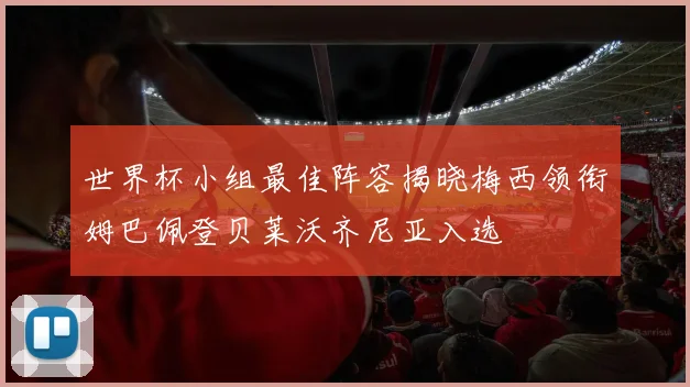世界杯小组最佳阵容揭晓梅西领衔姆巴佩登贝莱沃齐尼亚入选