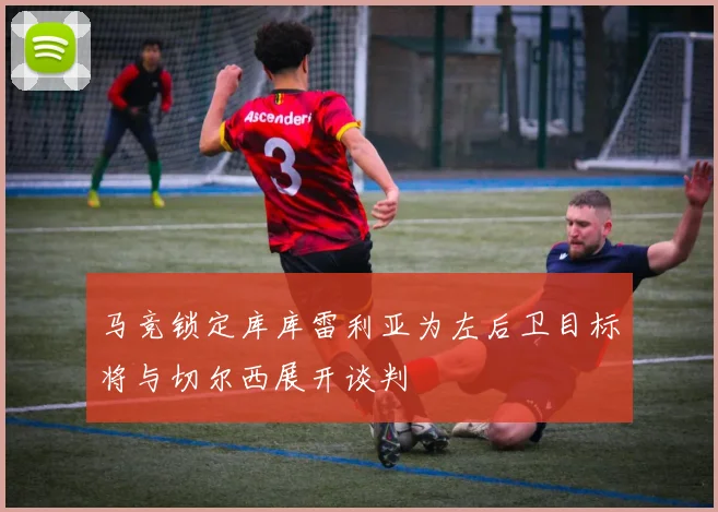 马竞锁定库库雷利亚为左后卫目标将与切尔西展开谈判