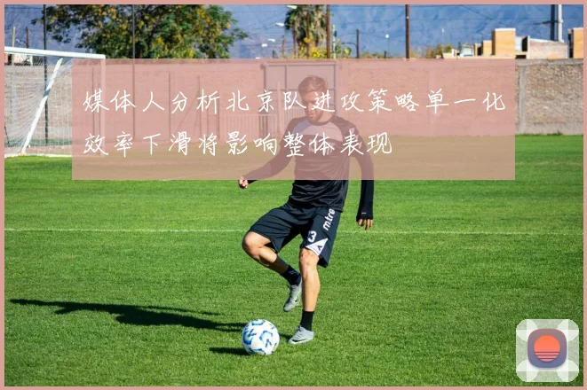 媒体人分析北京队进攻策略单一化效率下滑将影响整体表现