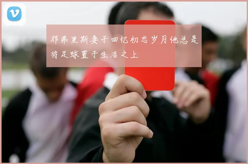 邓弗里斯妻子回忆初恋岁月他总是将足球置于生活之上