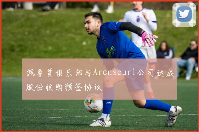 佩鲁贾俱乐部与Arenacuri公司达成股份收购预签协议