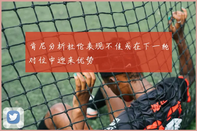 肯尼分析杜伦表现不佳或在下一轮对位中迎来优势