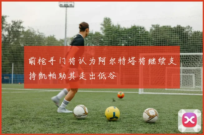 前枪手门将认为阿尔特塔将继续支持凯帕助其走出低谷