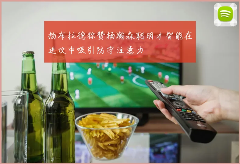 扬布拉德称赞杨瀚森聪明才智能在进攻中吸引防守注意力