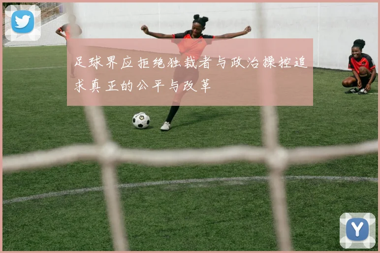 足球界应拒绝独裁者与政治操控追求真正的公平与改革
