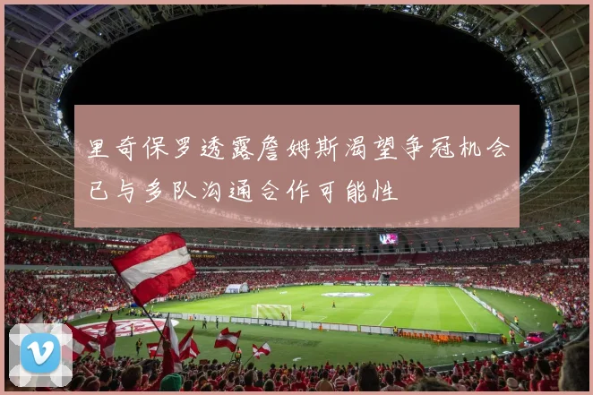里奇保罗透露詹姆斯渴望争冠机会已与多队沟通合作可能性