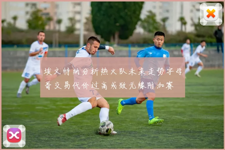埃文特纳分析热火队未来走势字母哥交易代价过高或致无缘附加赛