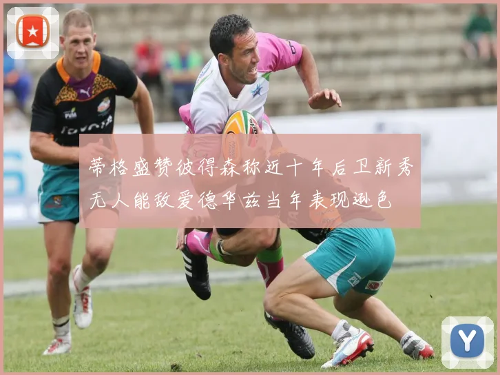 蒂格盛赞彼得森称近十年后卫新秀无人能敌爱德华兹当年表现逊色