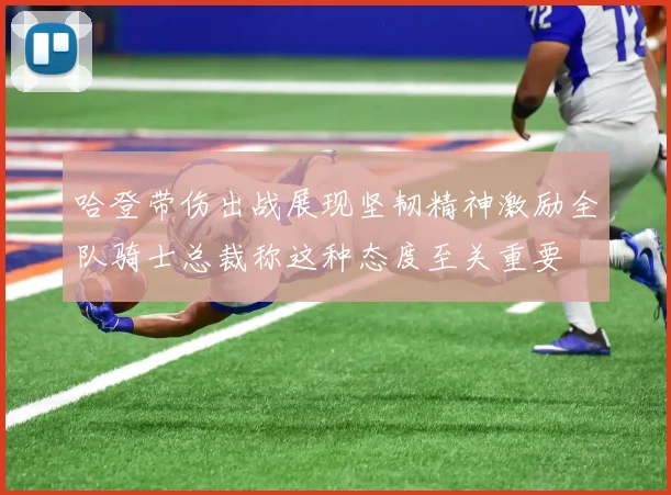 哈登带伤出战展现坚韧精神激励全队骑士总裁称这种态度至关重要