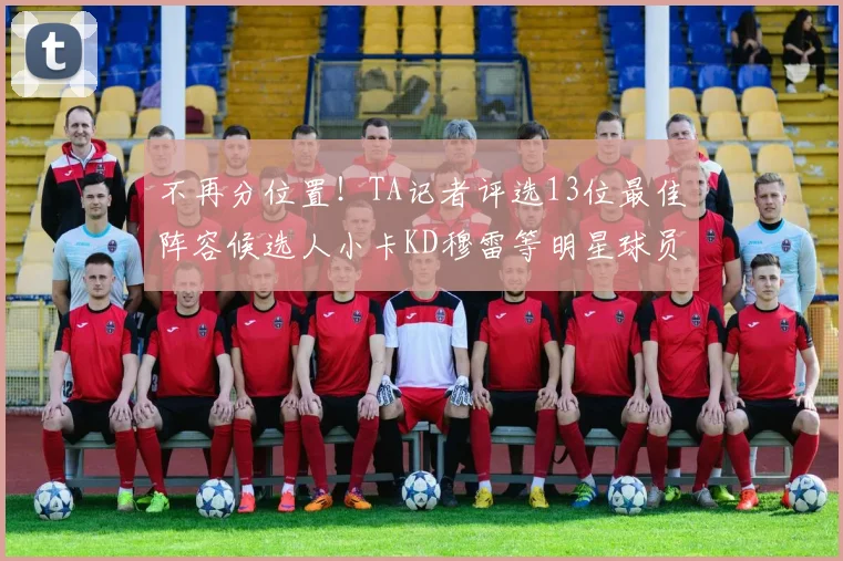 不再分位置！TA记者评选13位最佳阵容候选人小卡KD穆雷等明星球员入围