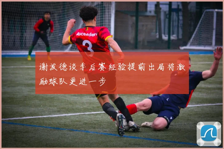谢泼德谈季后赛经验提前出局将激励球队更进一步