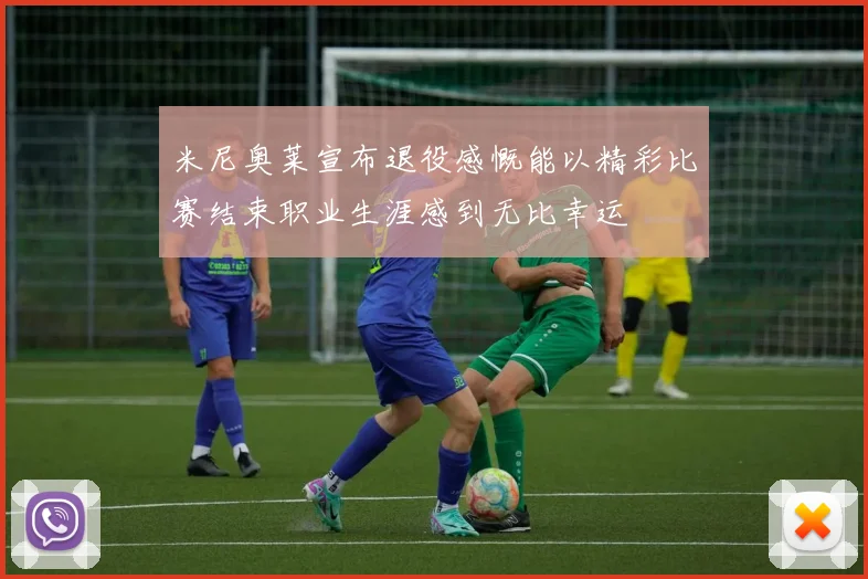 米尼奥莱宣布退役感慨能以精彩比赛结束职业生涯感到无比幸运