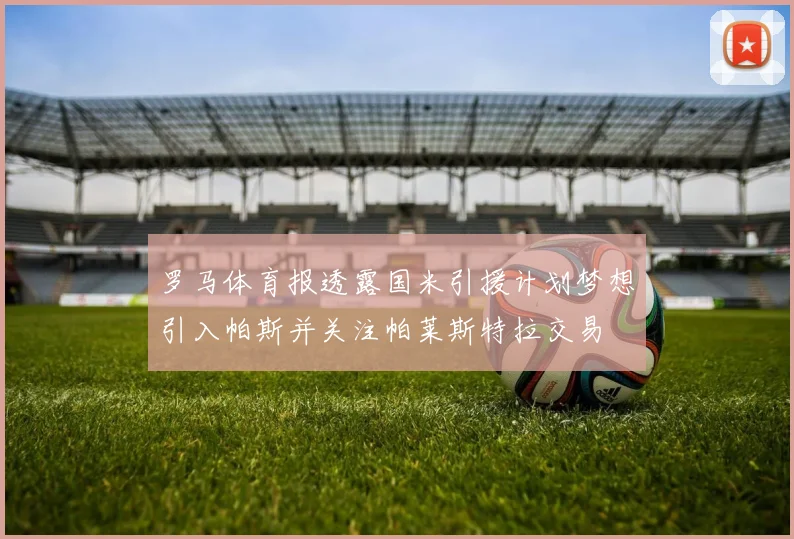 罗马体育报透露国米引援计划梦想引入帕斯并关注帕莱斯特拉交易