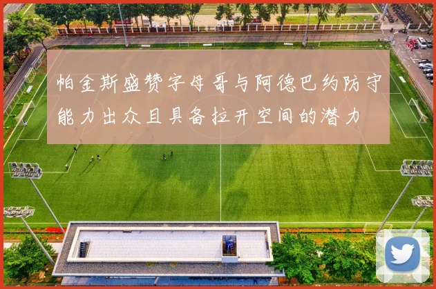 帕金斯盛赞字母哥与阿德巴约防守能力出众且具备拉开空间的潜力
