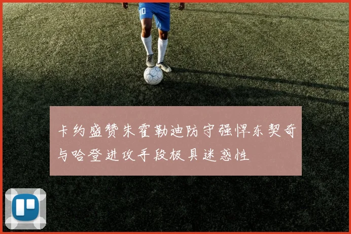 卡约盛赞朱霍勒迪防守强悍东契奇与哈登进攻手段极具迷惑性
