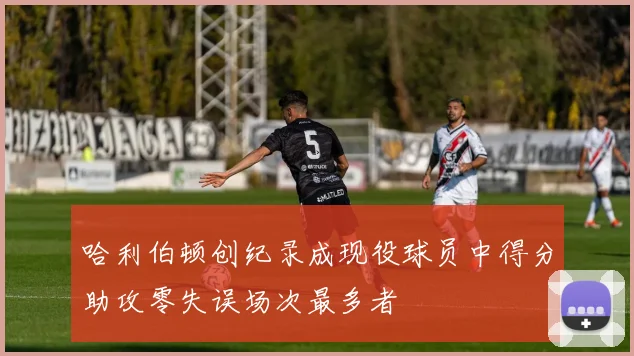 哈利伯顿创纪录成现役球员中得分助攻零失误场次最多者