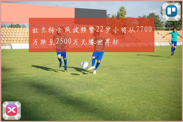 杜兰转会风波频繁22岁小将从7700万跌至2500万无缘世界杯