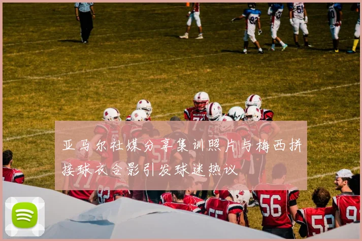 亚马尔社媒分享集训照片与梅西拼接球衣合影引发球迷热议