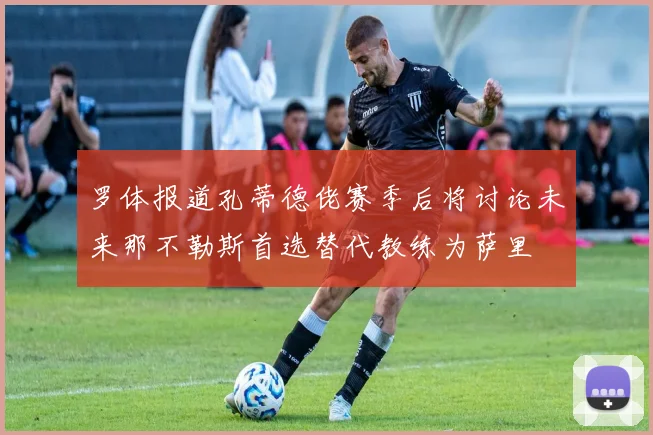 罗体报道孔蒂德佬赛季后将讨论未来那不勒斯首选替代教练为萨里