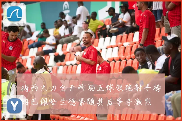梅西火力全开两场五球领跑射手榜姆巴佩哈兰德紧随其后争夺激烈