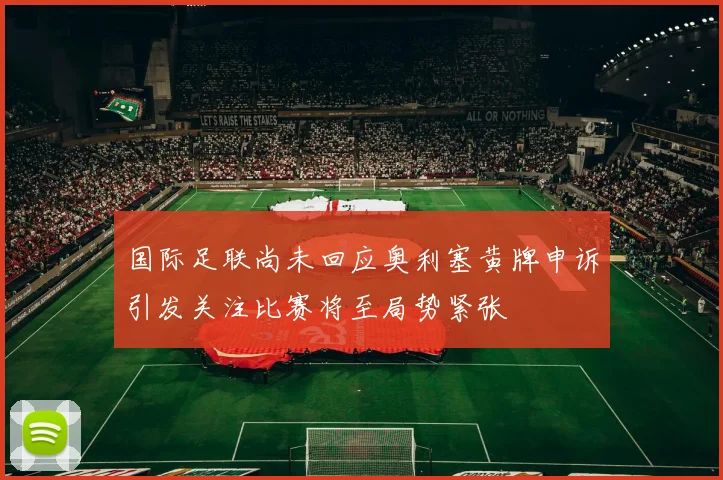 国际足联尚未回应奥利塞黄牌申诉引发关注比赛将至局势紧张