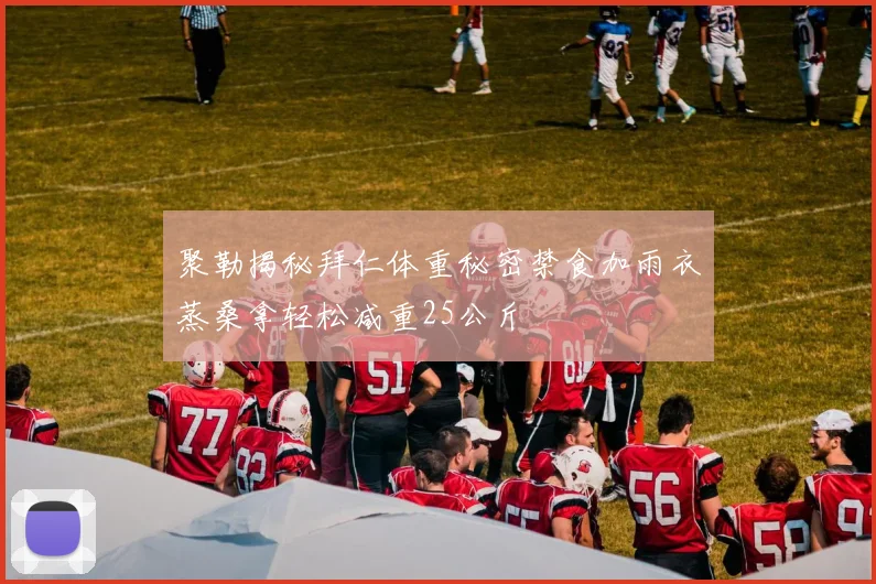 聚勒揭秘拜仁体重秘密禁食加雨衣蒸桑拿轻松减重25公斤