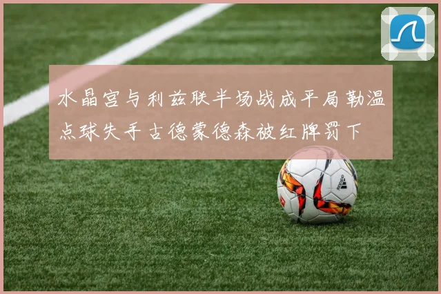 水晶宫与利兹联半场战成平局勒温点球失手古德蒙德森被红牌罚下