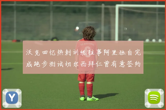 沃克回忆热刺训练往事阿里独自完成跑步测试切尔西拜仁曾有意签约我