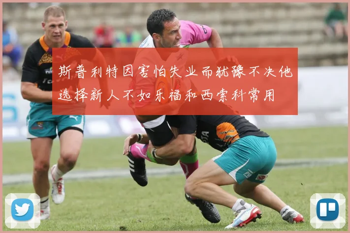 斯普利特因害怕失业而犹豫不决他选择新人不如乐福和西索科常用
