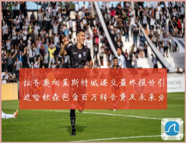 拉齐奥向莱斯特城递交最终报价引进哈钦森包含百万转会费及未来分成