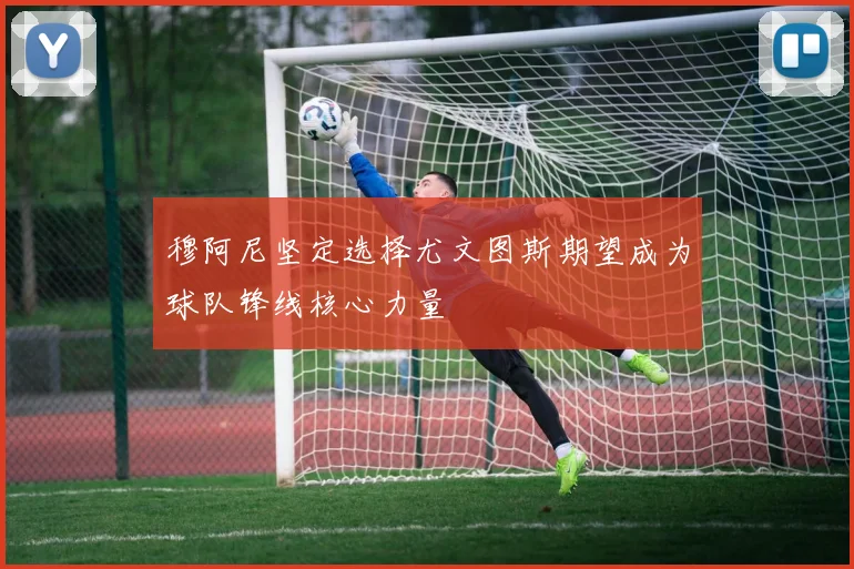 穆阿尼坚定选择尤文图斯期望成为球队锋线核心力量
