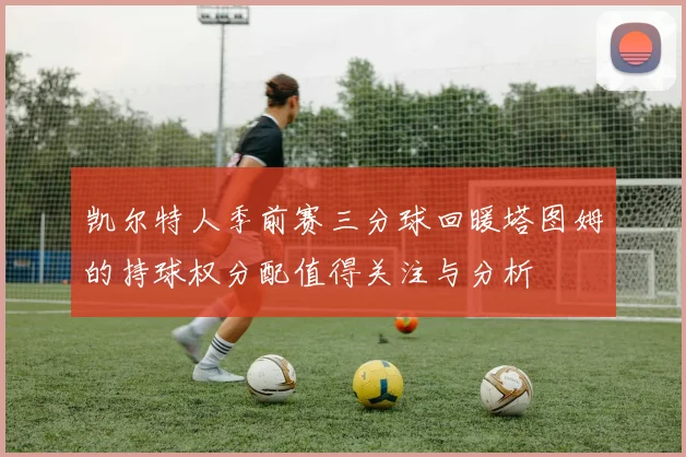 凯尔特人季前赛三分球回暖塔图姆的持球权分配值得关注与分析