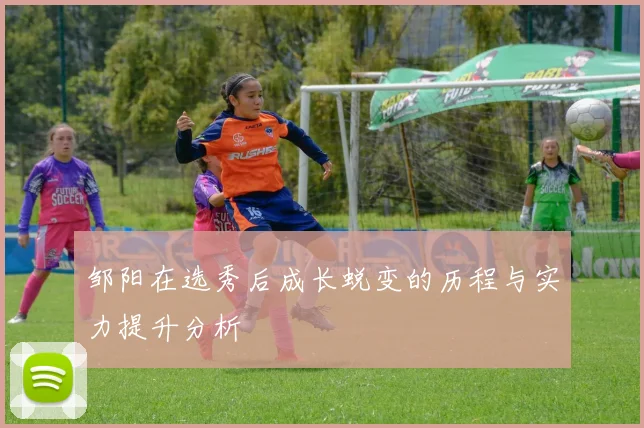 邹阳在选秀后成长蜕变的历程与实力提升分析